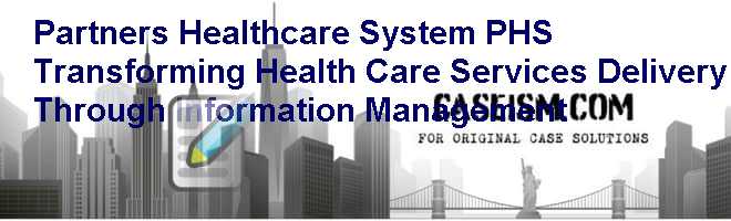 Partners Healthcare System (PHS): Transforming Health Care Services Delivery Through Information Management Case Solution Partners Healthcare System (PHS): Transforming Health Care Services Delivery Through Information Management Case Solution